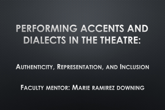 Performing Accents and Dialects in the Theatre: Authenticity, Representation, and Inclusion. Faculty Mentor: Marie Ramirez Downing